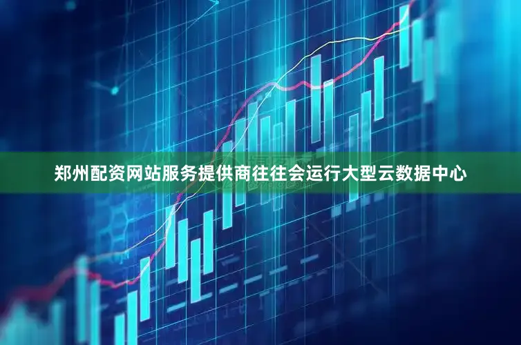 郑州配资网站服务提供商往往会运行大型云数据中心