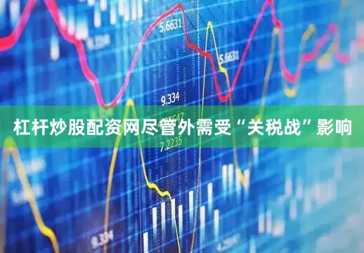 杠杆炒股配资网尽管外需受“关税战”影响