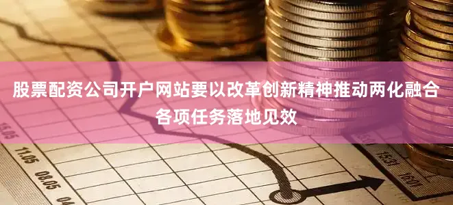 股票配资公司开户网站要以改革创新精神推动两化融合各项任务落地见效