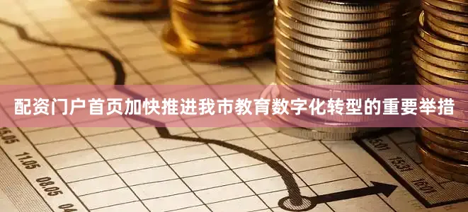 配资门户首页加快推进我市教育数字化转型的重要举措