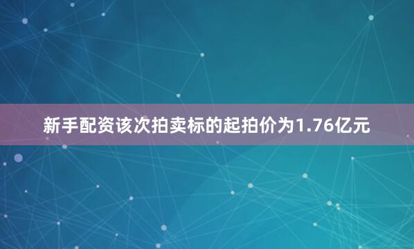 新手配资该次拍卖标的起拍价为1.76亿元