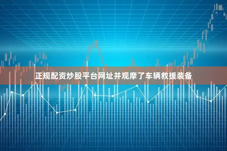 正规配资炒股平台网址并观摩了车辆救援装备