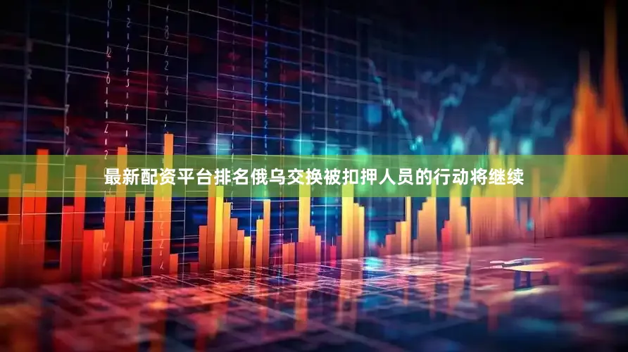 最新配资平台排名俄乌交换被扣押人员的行动将继续