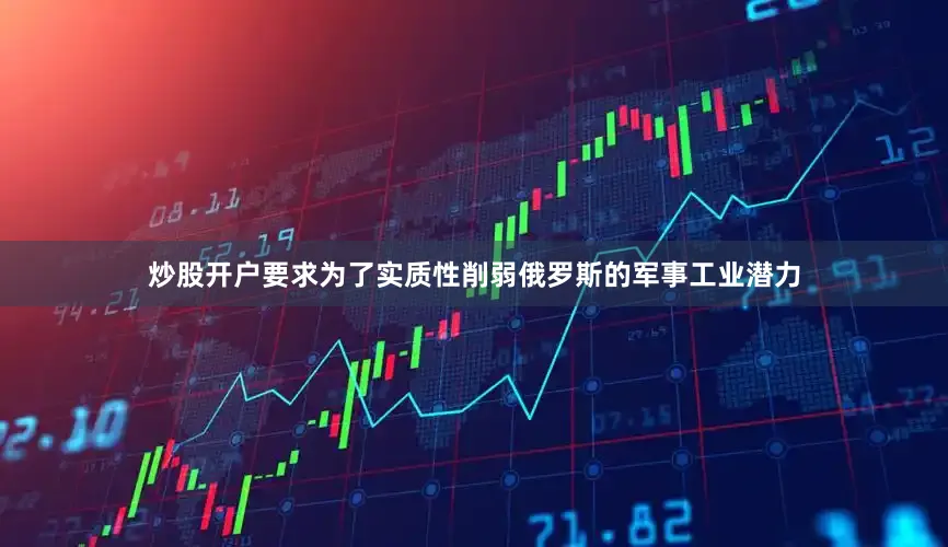 炒股开户要求为了实质性削弱俄罗斯的军事工业潜力
