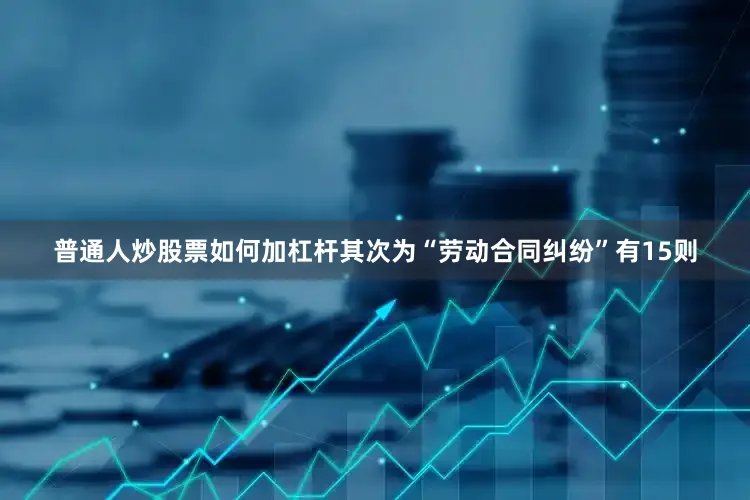 普通人炒股票如何加杠杆其次为“劳动合同纠纷”有15则