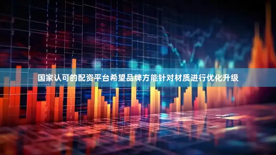 国家认可的配资平台希望品牌方能针对材质进行优化升级