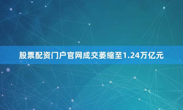 股票配资门户官网成交萎缩至1.24万亿元