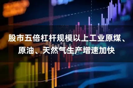 股市五倍杠杆规模以上工业原煤、原油、天然气生产增速加快