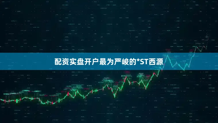 配资实盘开户最为严峻的*ST西源