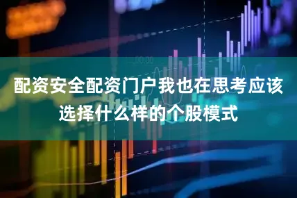 配资安全配资门户我也在思考应该选择什么样的个股模式