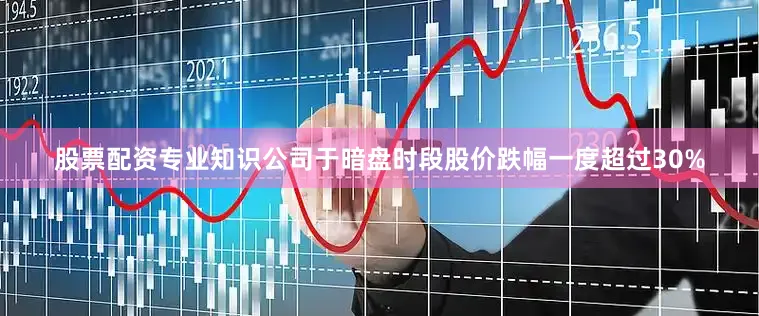 股票配资专业知识公司于暗盘时段股价跌幅一度超过30%