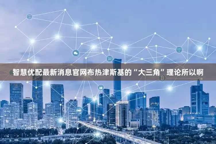 智慧优配最新消息官网布热津斯基的“大三角”理论所以啊