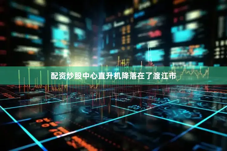 配资炒股中心直升机降落在了渡江市