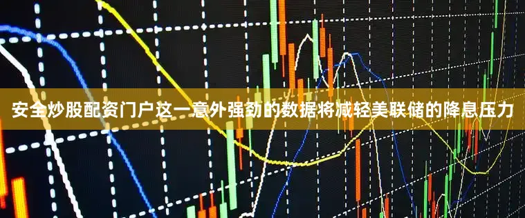 安全炒股配资门户这一意外强劲的数据将减轻美联储的降息压力