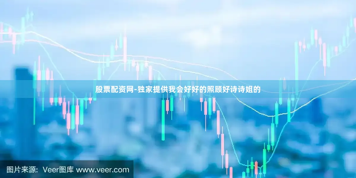 股票配资网-独家提供我会好好的照顾好诗诗姐的