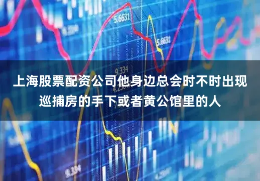 上海股票配资公司他身边总会时不时出现巡捕房的手下或者黄公馆里的人
