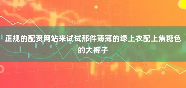 正规的配资网站来试试那件薄薄的绿上衣配上焦糖色的大裤子
