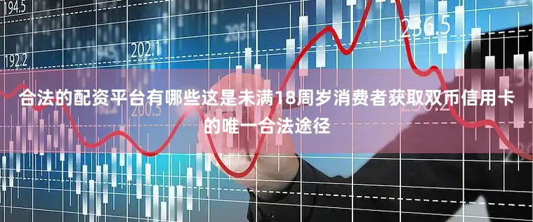 合法的配资平台有哪些这是未满18周岁消费者获取双币信用卡的唯一合法途径
