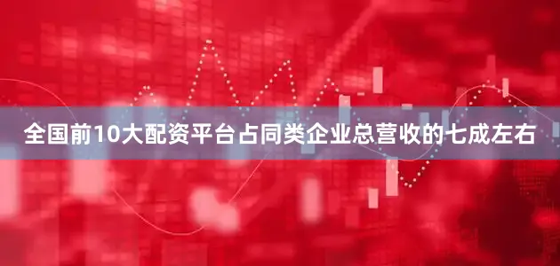 全国前10大配资平台占同类企业总营收的七成左右