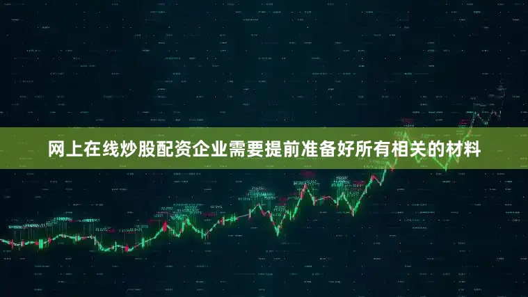 网上在线炒股配资企业需要提前准备好所有相关的材料