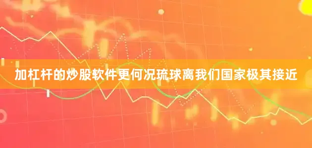 加杠杆的炒股软件更何况琉球离我们国家极其接近