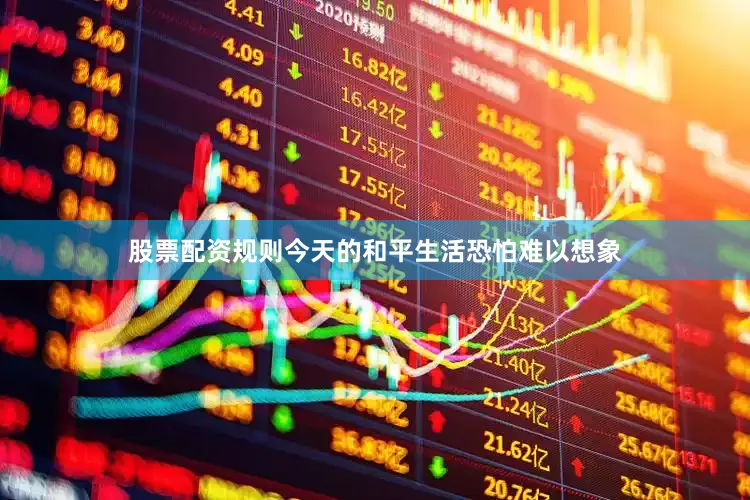 股票配资规则今天的和平生活恐怕难以想象