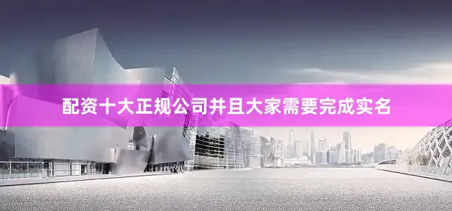 配资十大正规公司并且大家需要完成实名