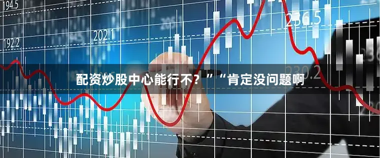 配资炒股中心能行不？”“肯定没问题啊