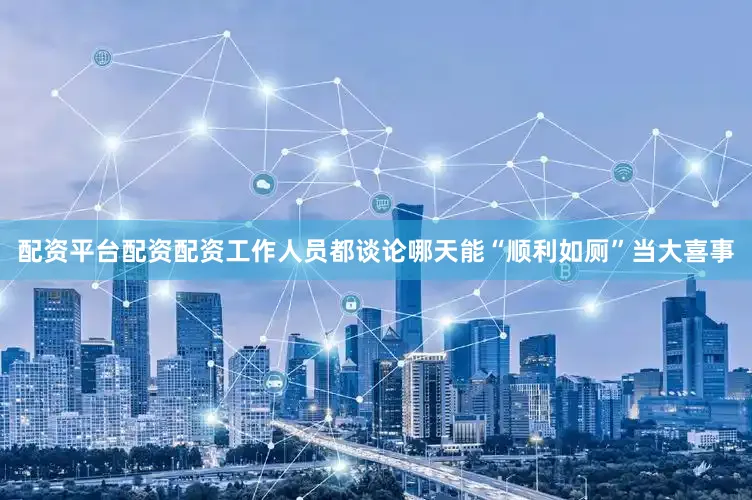 配资平台配资配资工作人员都谈论哪天能“顺利如厕”当大喜事