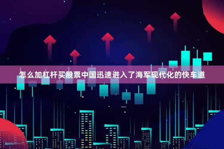 怎么加杠杆买股票中国迅速进入了海军现代化的快车道