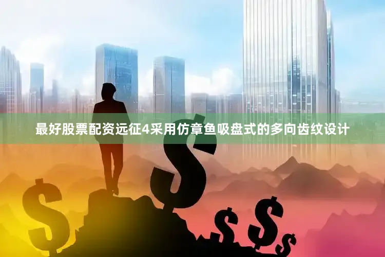 最好股票配资远征4采用仿章鱼吸盘式的多向齿纹设计