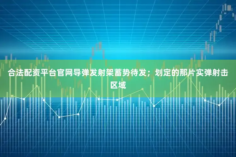 合法配资平台官网导弹发射架蓄势待发；划定的那片实弹射击区域