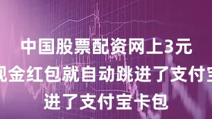 中国股票配资网上3元钱的现金红包就自动跳进了支付宝卡包