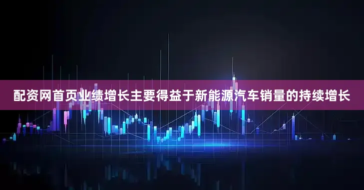 配资网首页业绩增长主要得益于新能源汽车销量的持续增长