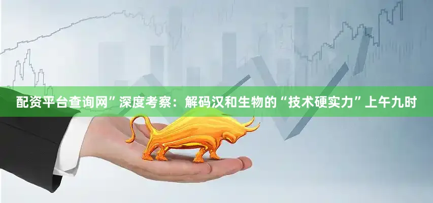 配资平台查询网”深度考察：解码汉和生物的“技术硬实力”上午九时