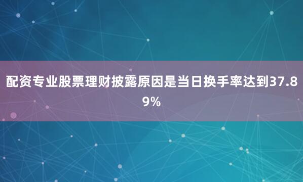 配资专业股票理财披露原因是当日换手率达到37.89%