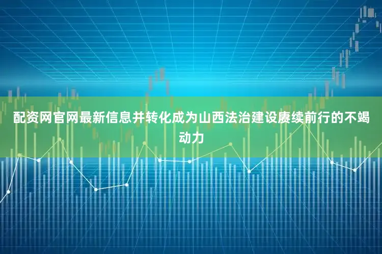 配资网官网最新信息并转化成为山西法治建设赓续前行的不竭动力