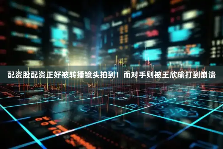 配资股配资正好被转播镜头拍到！而对手则被王欣瑜打到崩溃
