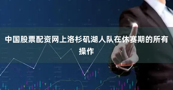 中国股票配资网上洛杉矶湖人队在休赛期的所有操作