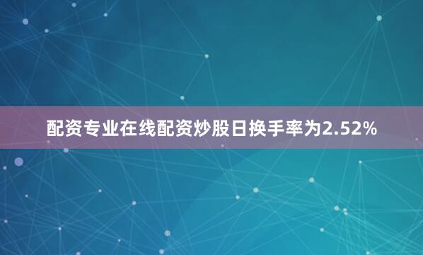 配资专业在线配资炒股日换手率为2.52%