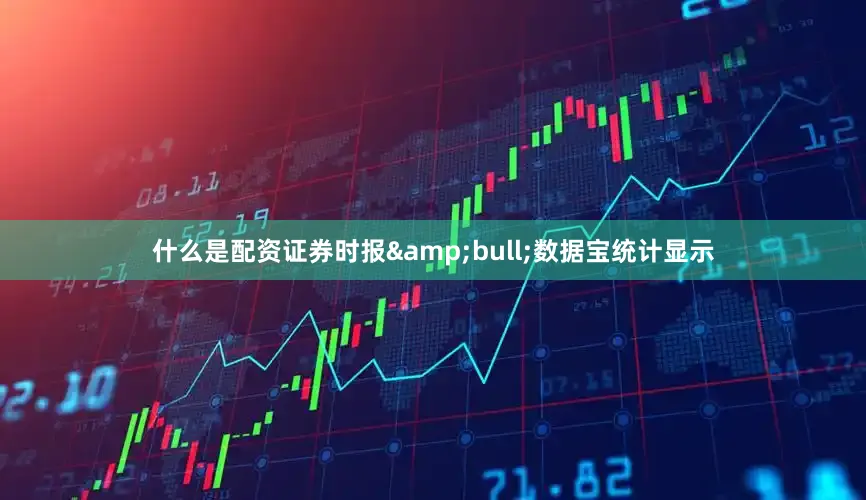 什么是配资证券时报&bull;数据宝统计显示