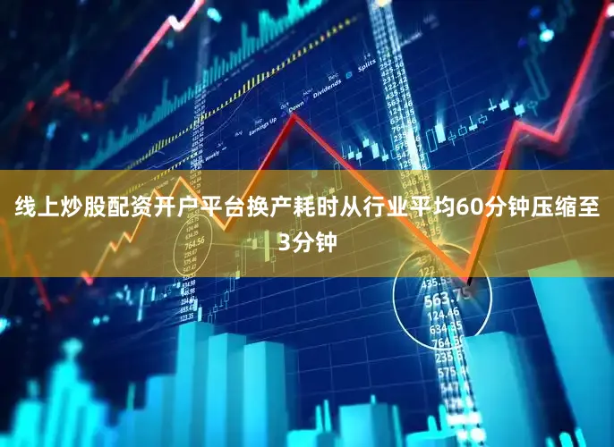 线上炒股配资开户平台换产耗时从行业平均60分钟压缩至3分钟