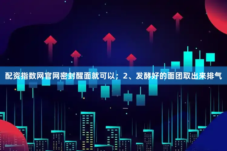 配资指数网官网密封醒面就可以；2、发酵好的面团取出来排气