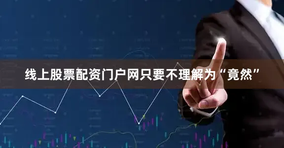 线上股票配资门户网只要不理解为“竟然”