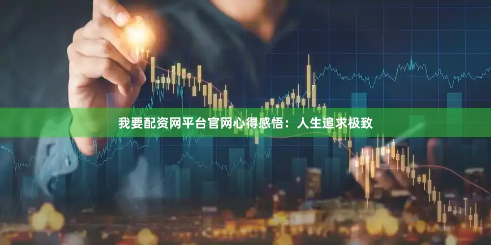 我要配资网平台官网心得感悟：人生追求极致
