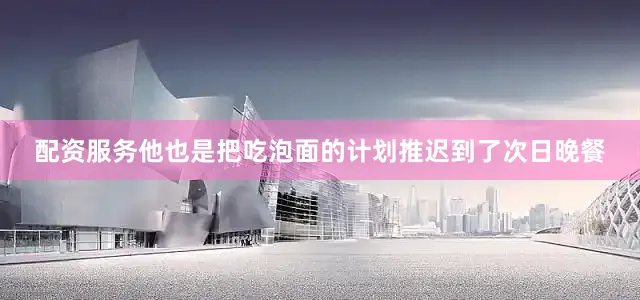 配资服务他也是把吃泡面的计划推迟到了次日晚餐