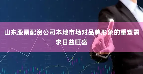 山东股票配资公司本地市场对品牌形象的重塑需求日益旺盛