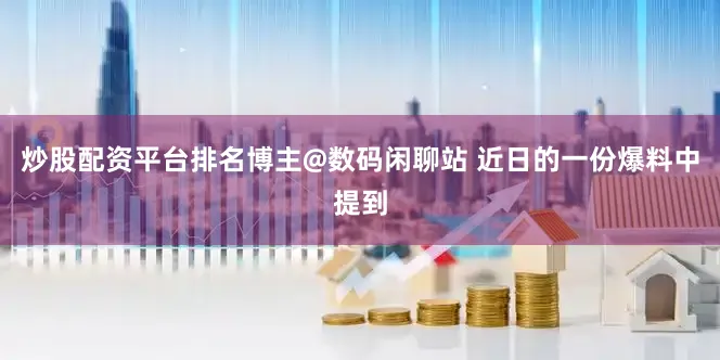 炒股配资平台排名博主@数码闲聊站 近日的一份爆料中提到