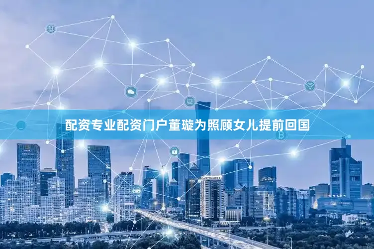 配资专业配资门户董璇为照顾女儿提前回国