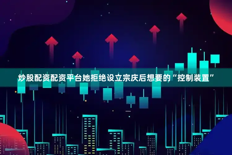 炒股配资配资平台她拒绝设立宗庆后想要的“控制装置”